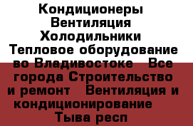 Кондиционеры, Вентиляция, Холодильники, Тепловое оборудование во Владивостоке - Все города Строительство и ремонт » Вентиляция и кондиционирование   . Тыва респ.